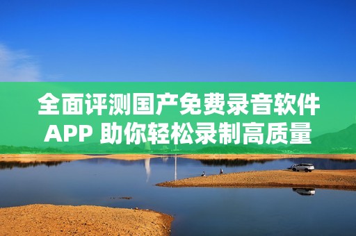 全面评测国产免费录音软件APP 助你轻松录制高质量音频