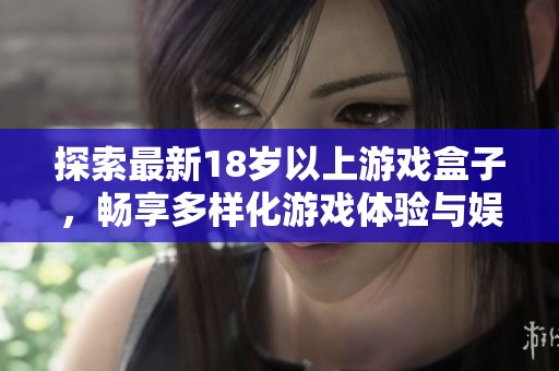 探索最新18岁以上游戏盒子，畅享多样化游戏体验与娱乐选择