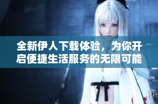 全新伊人下载体验，为你开启便捷生活服务的无限可能