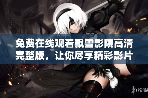免费在线观看飘雪影院高清完整版，让你尽享精彩影片时光