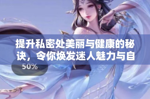 提升私密处美丽与健康的秘诀，令你焕发迷人魅力与自信风采