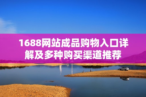 1688网站成品购物入口详解及多种购买渠道推荐