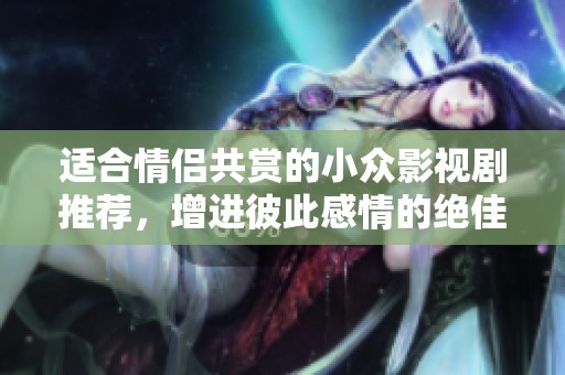 适合情侣共赏的小众影视剧推荐，增进彼此感情的绝佳选择