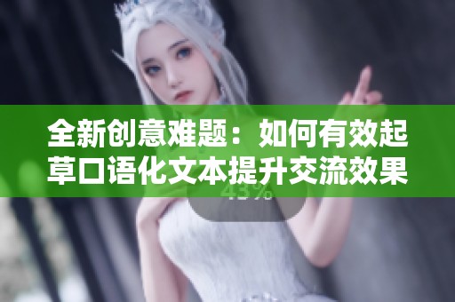 全新创意难题：如何有效起草口语化文本提升交流效果