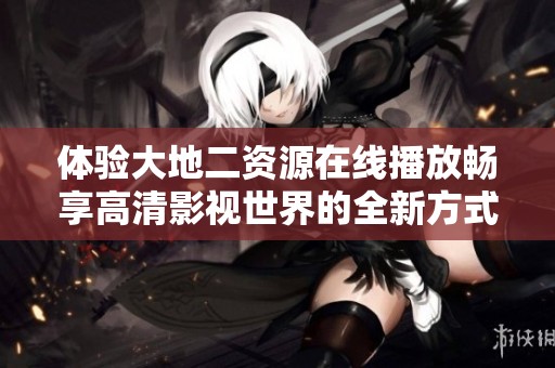 体验大地二资源在线播放畅享高清影视世界的全新方式