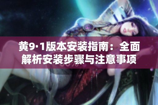 黄9·1版本安装指南：全面解析安装步骤与注意事项