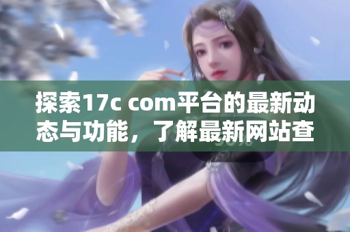 探索17c com平台的最新动态与功能，了解最新网站查询详情