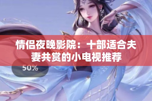 情侣夜晚影院：十部适合夫妻共赏的小电视推荐