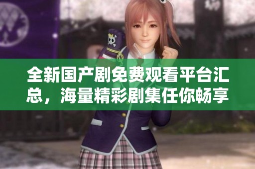 全新国产剧免费观看平台汇总，海量精彩剧集任你畅享