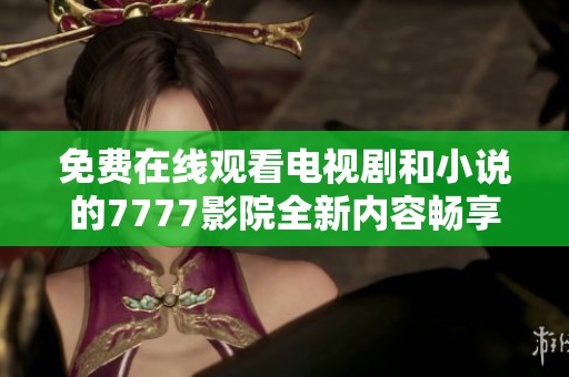 免费在线观看电视剧和小说的7777影院全新内容畅享平台