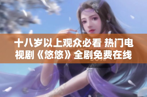 十八岁以上观众必看 热门电视剧《悠悠》全剧免费在线欣赏