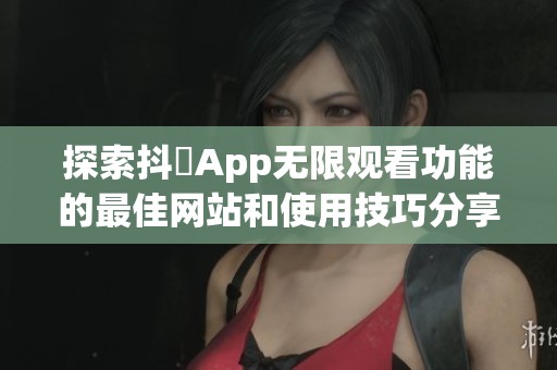 探索抖抈App无限观看功能的最佳网站和使用技巧分享