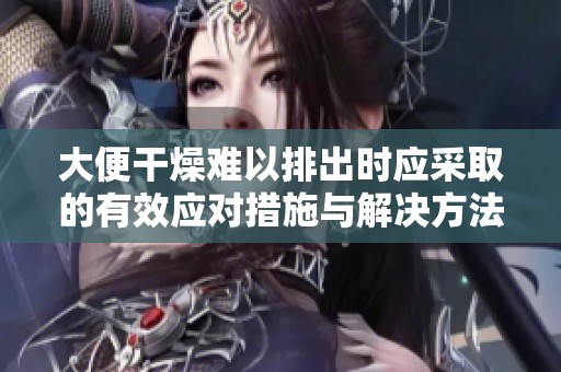 大便干燥难以排出时应采取的有效应对措施与解决方法