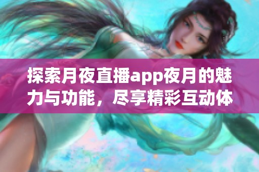 探索月夜直播app夜月的魅力与功能，尽享精彩互动体验