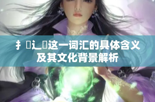 扌喿辶畐这一词汇的具体含义及其文化背景解析