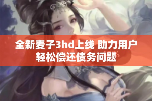 全新麦子3hd上线 助力用户轻松偿还债务问题