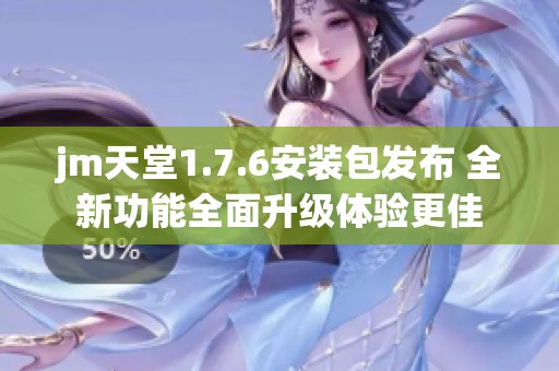 jm天堂1.7.6安装包发布 全新功能全面升级体验更佳