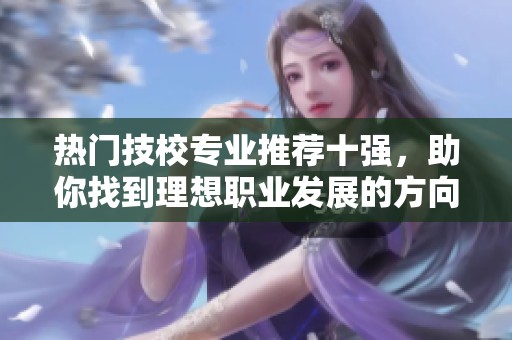 热门技校专业推荐十强，助你找到理想职业发展的方向