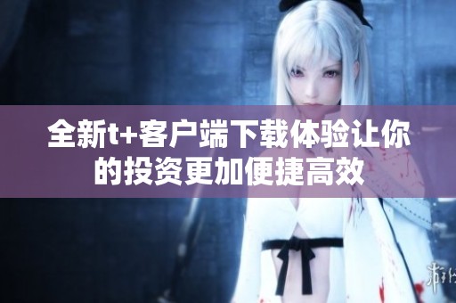 全新t+客户端下载体验让你的投资更加便捷高效