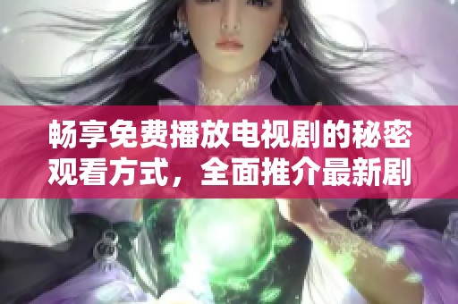 畅享免费播放电视剧的秘密观看方式，全面推介最新剧集大全