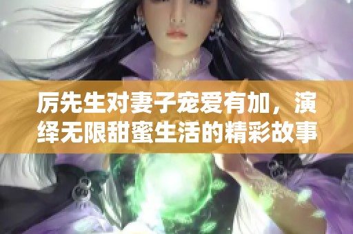 厉先生对妻子宠爱有加，演绎无限甜蜜生活的精彩故事