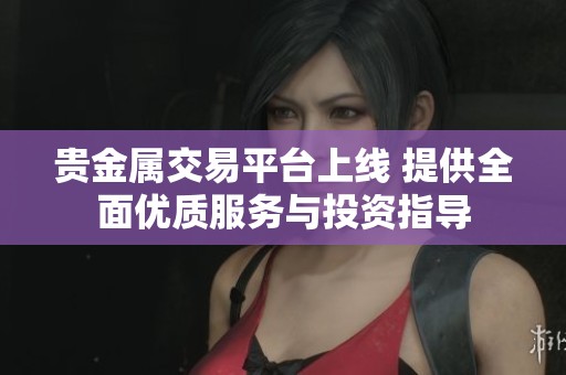 贵金属交易平台上线 提供全面优质服务与投资指导