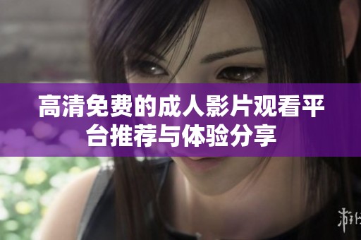 高清免费的成人影片观看平台推荐与体验分享