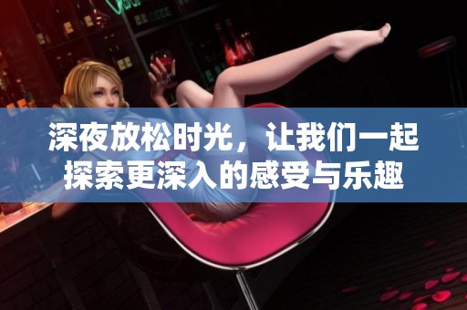 深夜放松时光，让我们一起探索更深入的感受与乐趣