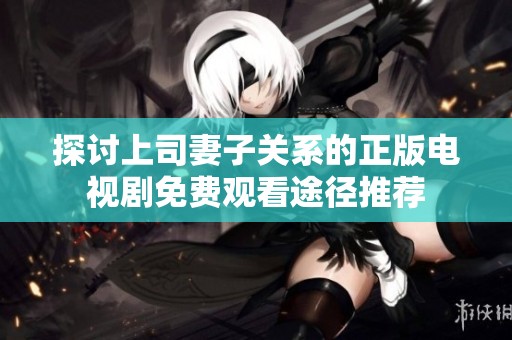 探讨上司妻子关系的正版电视剧免费观看途径推荐