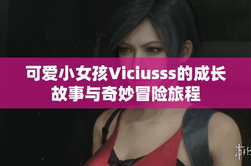 可爱小女孩Viciusss的成长故事与奇妙冒险旅程