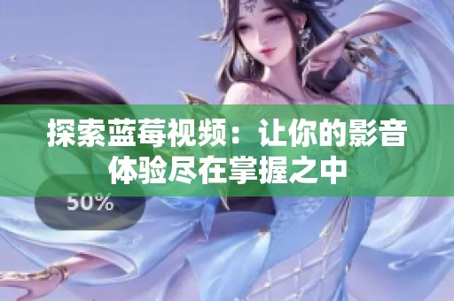 探索蓝莓视频：让你的影音体验尽在掌握之中