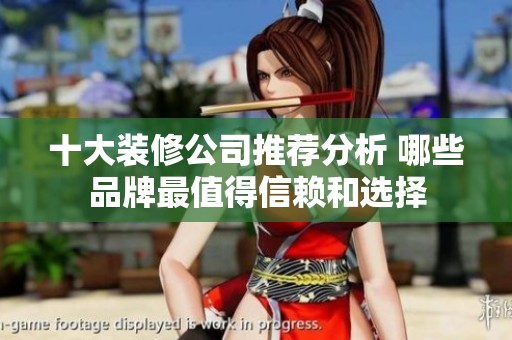 十大装修公司推荐分析 哪些品牌最值得信赖和选择
