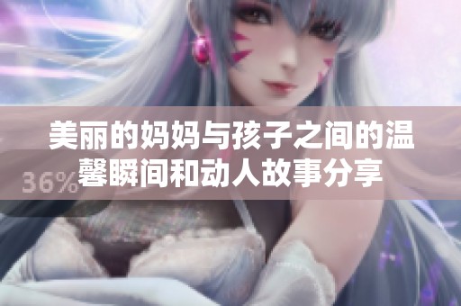 美丽的妈妈与孩子之间的温馨瞬间和动人故事分享