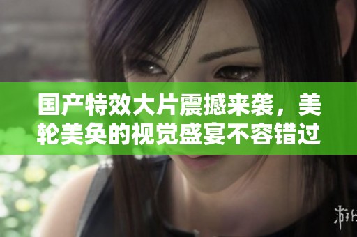 国产特效大片震撼来袭，美轮美奂的视觉盛宴不容错过