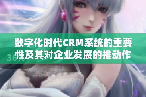数字化时代CRM系统的重要性及其对企业发展的推动作用