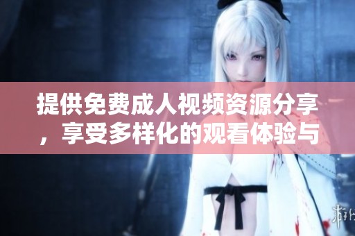 提供免费成人视频资源分享，享受多样化的观看体验与选择内容