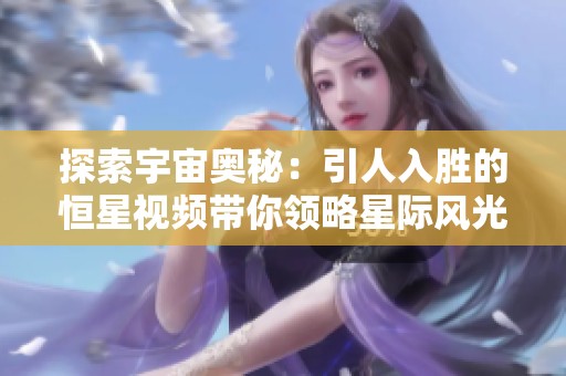 探索宇宙奥秘：引人入胜的恒星视频带你领略星际风光