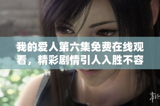 我的爱人第六集免费在线观看，精彩剧情引人入胜不容错过！