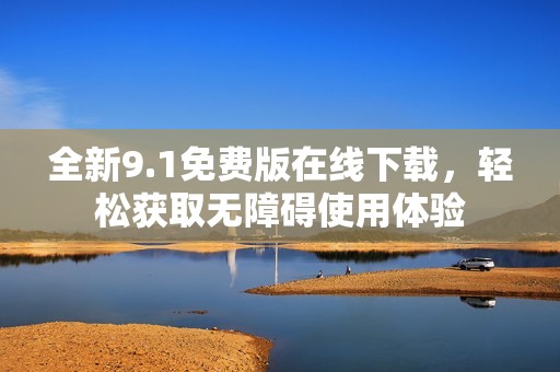 全新9.1免费版在线下载，轻松获取无障碍使用体验