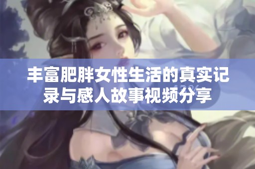 丰富肥胖女性生活的真实记录与感人故事视频分享
