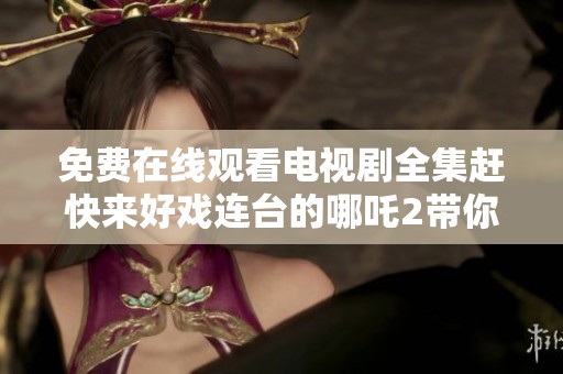 免费在线观看电视剧全集赶快来好戏连台的哪吒2带你畅游影视世界