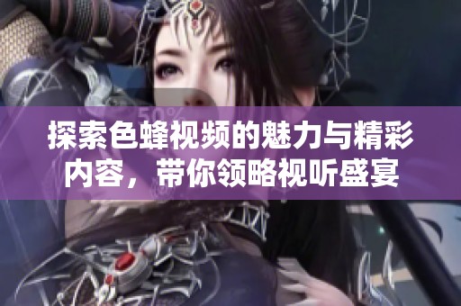 探索色蜂视频的魅力与精彩内容，带你领略视听盛宴