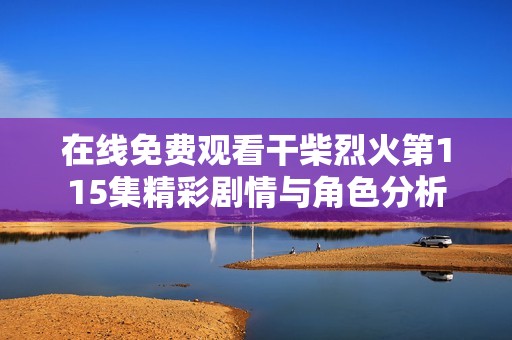 在线免费观看干柴烈火第115集精彩剧情与角色分析