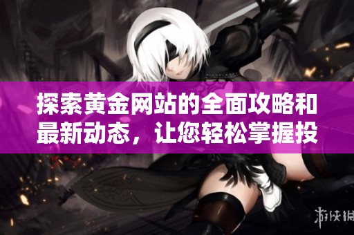 探索黄金网站的全面攻略和最新动态，让您轻松掌握投资机遇