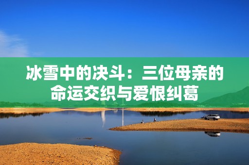 冰雪中的决斗：三位母亲的命运交织与爱恨纠葛