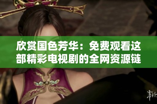 欣赏国色芳华：免费观看这部精彩电视剧的全网资源链接分享