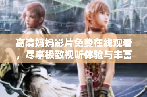 高清妈妈影片免费在线观看，尽享极致视听体验与丰富内容