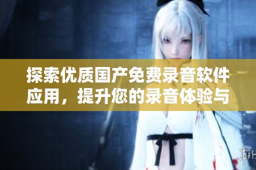 探索优质国产免费录音软件应用，提升您的录音体验与创作灵感