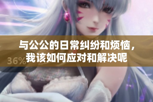 与公公的日常纠纷和烦恼，我该如何应对和解决呢