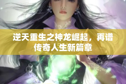 逆天重生之神龙崛起，再谱传奇人生新篇章